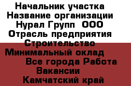 Начальник участка › Название организации ­ Нурал Групп, ООО › Отрасль предприятия ­ Строительство › Минимальный оклад ­ 55 000 - Все города Работа » Вакансии   . Камчатский край